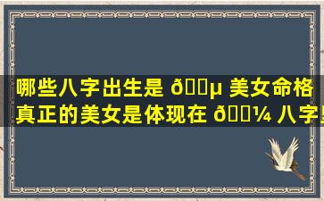 哪些八字出生是 🐵 美女命格「真正的美女是体现在 🌼 八字里的」